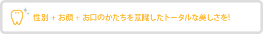 性別+お顔+お口の形を意識したトータルな美しさを!