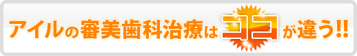 アイルの審美歯科治療はココが違う!!