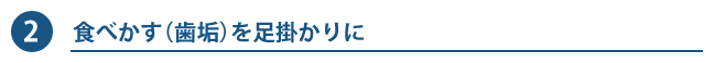 2. 食べかす（歯垢）を足掛かりに