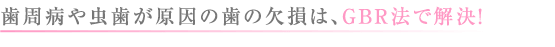 歯周病や虫歯が原因の歯の欠損は、GBR法で解決!