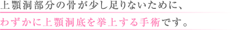 上顎洞部分の骨が少し足りないために、わずかに上顎洞底を挙上する手術です。