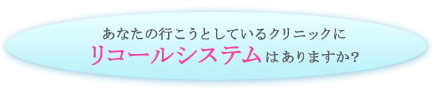 あなたの行こうとしているクリニックにリコールシステムはありますか？