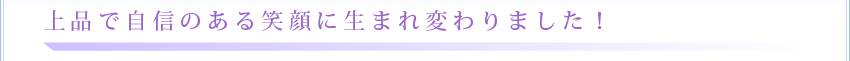 上品で自信のある笑顔に生まれ変わりました!