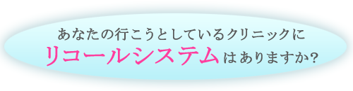 あなたの行こうとしているクリニックにリコールシステムはありますか？